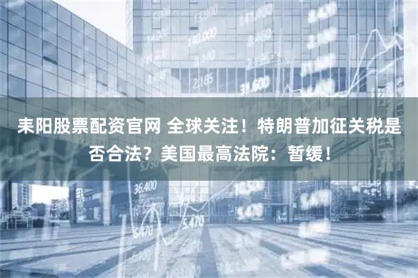 耒阳股票配资官网 全球关注！特朗普加征关税是否合法？美国最高法院：暂缓！