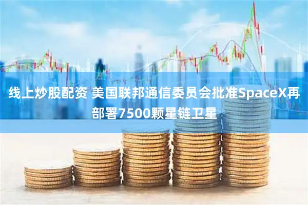 线上炒股配资 美国联邦通信委员会批准SpaceX再部署7500颗星链卫星