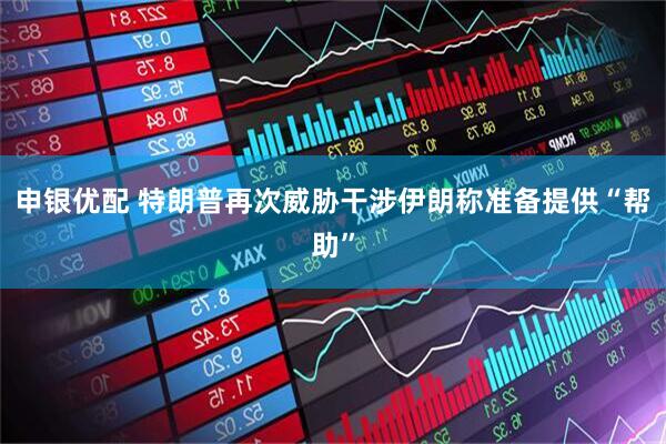 申银优配 特朗普再次威胁干涉伊朗　称准备提供“帮助”