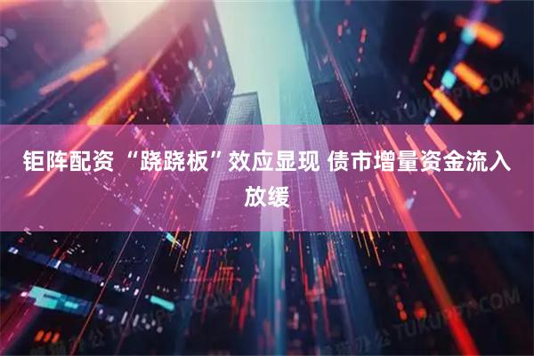 钜阵配资 “跷跷板”效应显现 债市增量资金流入放缓