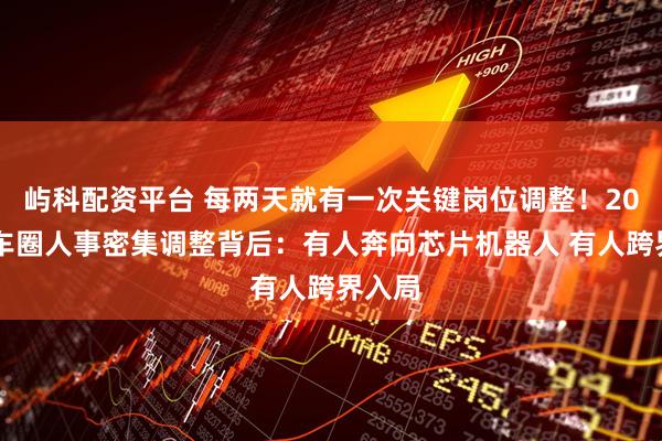 屿科配资平台 每两天就有一次关键岗位调整！2025年车圈人事密集调整背后：有人奔向芯片机器人 有人跨界入局