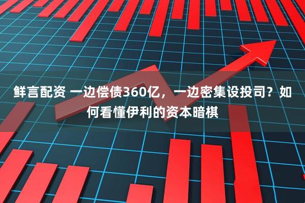 鲜言配资 一边偿债360亿，一边密集设投司？如何看懂伊利的资本暗棋