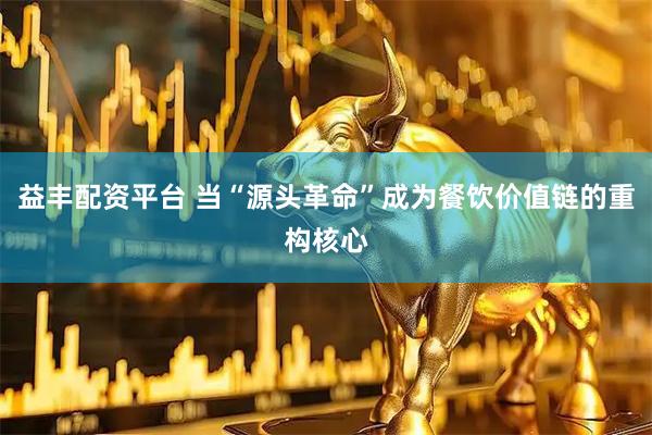 益丰配资平台 当“源头革命”成为餐饮价值链的重构核心