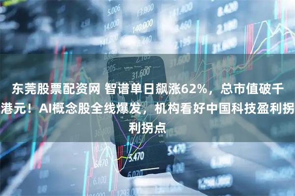 东莞股票配资网 智谱单日飙涨62%，总市值破千亿港元！AI概念股全线爆发，机构看好中国科技盈利拐点