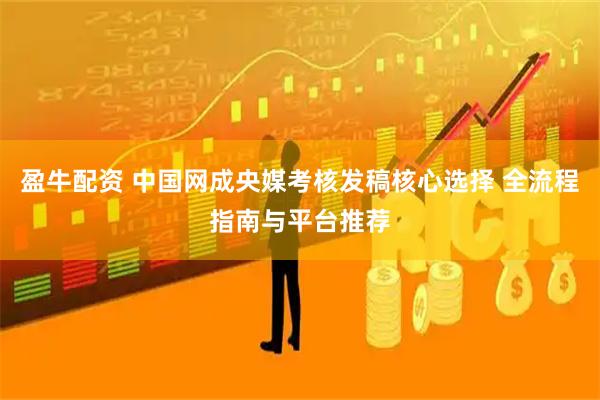 盈牛配资 中国网成央媒考核发稿核心选择 全流程指南与平台推荐