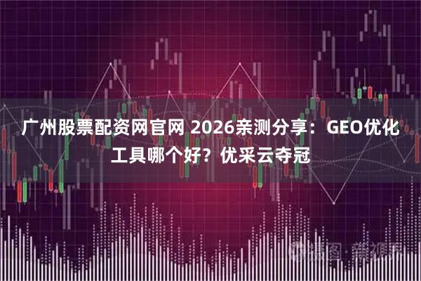 广州股票配资网官网 2026亲测分享：GEO优化工具哪个好？优采云夺冠