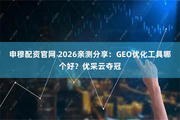 申穆配资官网 2026亲测分享：GEO优化工具哪个好？优采云夺冠