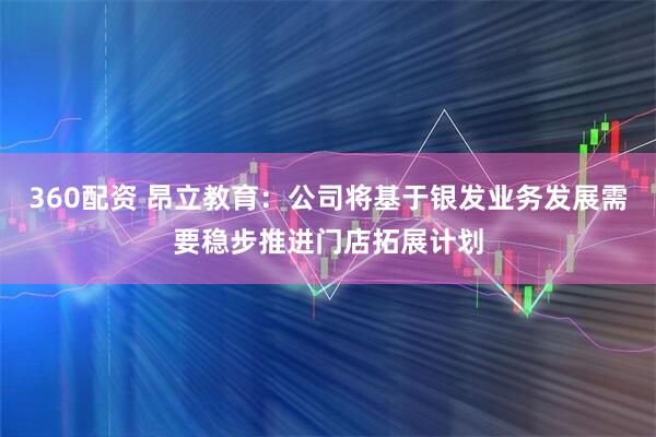 360配资 昂立教育：公司将基于银发业务发展需要稳步推进门店拓展计划