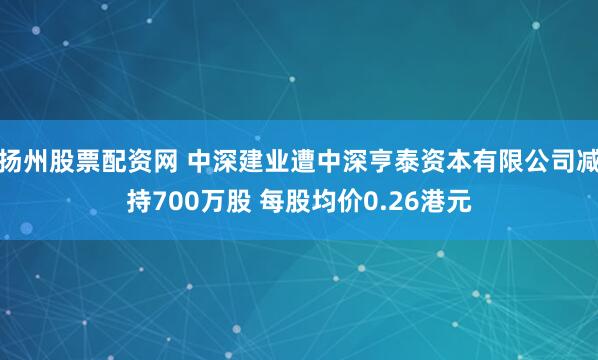扬州股票配资网 中深建业遭中深亨泰资本有限公司减持700万股 每股均价0.26港元