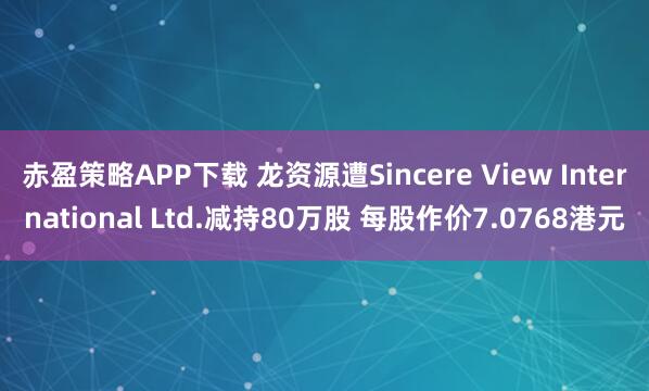 赤盈策略APP下载 龙资源遭Sincere View International Ltd.减持80万股 每股作价7.0768港元