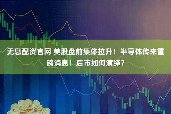 无息配资官网 美股盘前集体拉升！半导体传来重磅消息！后市如何演绎？