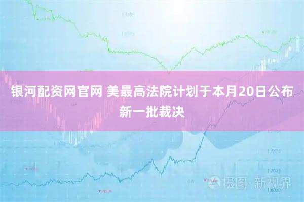 银河配资网官网 美最高法院计划于本月20日公布新一批裁决
