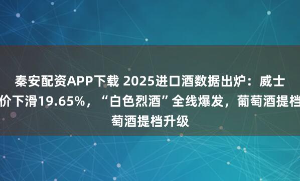 秦安配资APP下载 2025进口酒数据出炉：威士忌均价下滑19.65%，“白色烈酒”全线爆发，葡萄酒提档升级
