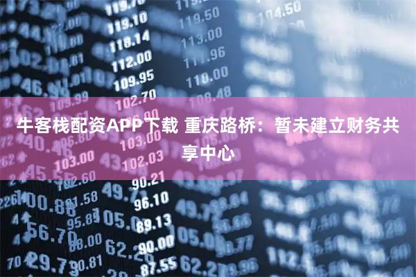 牛客栈配资APP下载 重庆路桥：暂未建立财务共享中心