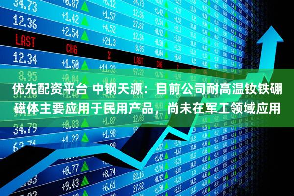 优先配资平台 中钢天源：目前公司耐高温钕铁硼磁体主要应用于民用产品，尚未在军工领域应用