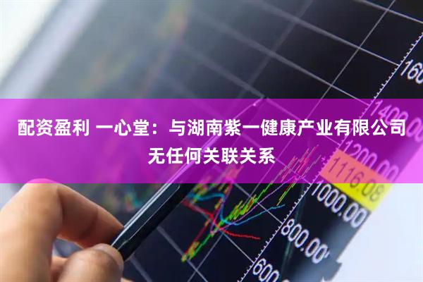 配资盈利 一心堂：与湖南紫一健康产业有限公司无任何关联关系