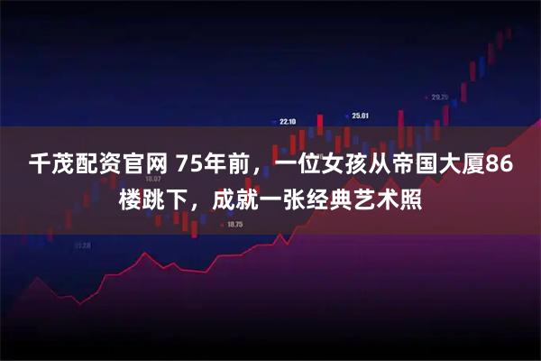 千茂配资官网 75年前，一位女孩从帝国大厦86楼跳下，成就一张经典艺术照