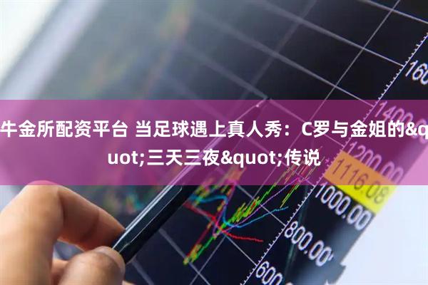 牛金所配资平台 当足球遇上真人秀：C罗与金姐的"三天三夜"传说