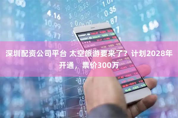 深圳配资公司平台 太空旅游要来了？计划2028年开通，票价300万