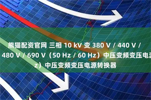 熊猫配资官网 三相 10 kV 变 380 V / 440 V / 460 V / 480 V / 690 V（50 Hz / 60 Hz）中压变频变压电源转换器