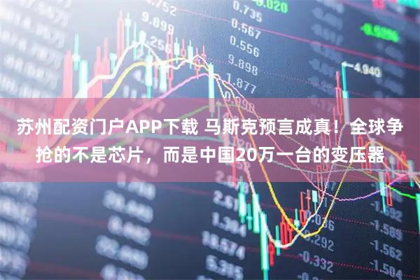 苏州配资门户APP下载 马斯克预言成真！全球争抢的不是芯片，而是中国20万一台的变压器