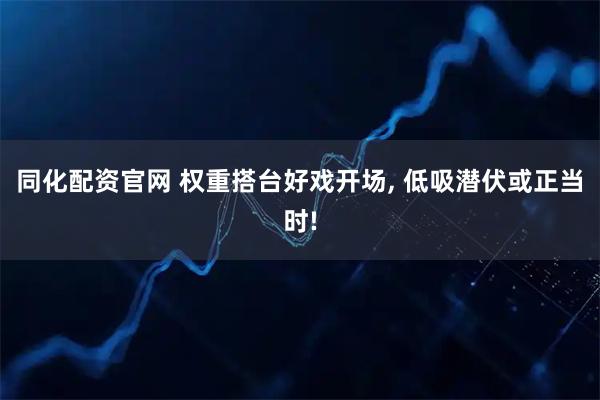 同化配资官网 权重搭台好戏开场, 低吸潜伏或正当时!