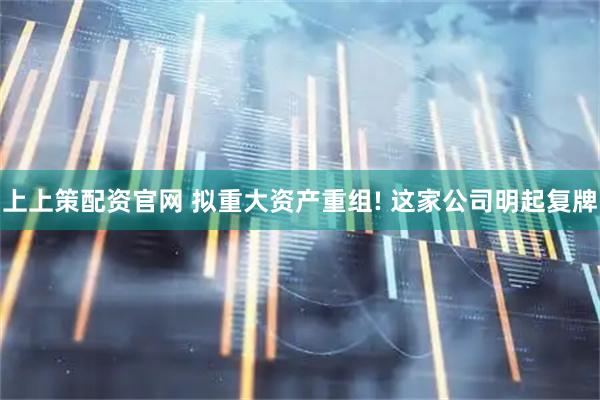 上上策配资官网 拟重大资产重组! 这家公司明起复牌