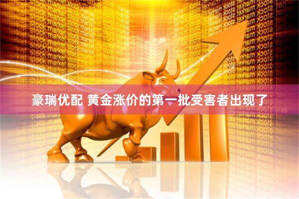 豪瑞优配 黄金涨价的第一批受害者出现了