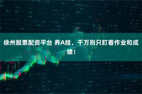 徐州股票配资平台 养A娃，千万别只盯着作业和成绩！