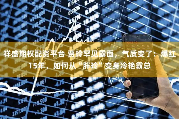 祥盛期权配资平台 贾玲罕见露面，气质变了：爆红15年，如何从“胖玲”变身冷艳霸总