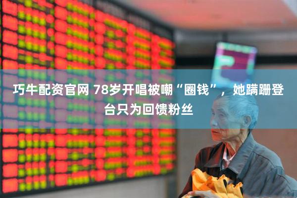 巧牛配资官网 78岁开唱被嘲“圈钱”，她蹒跚登台只为回馈粉丝