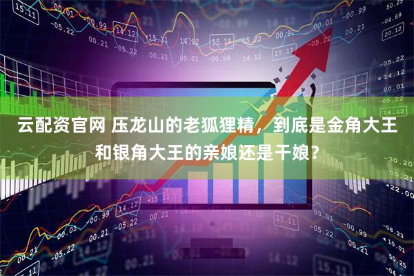 云配资官网 压龙山的老狐狸精，到底是金角大王和银角大王的亲娘还是干娘？