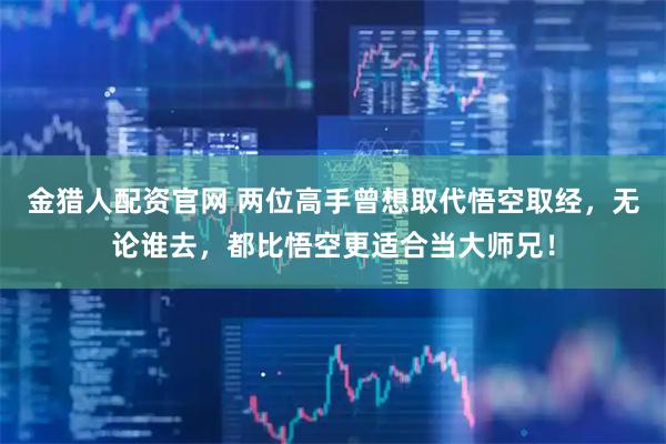 金猎人配资官网 两位高手曾想取代悟空取经，无论谁去，都比悟空更适合当大师兄！