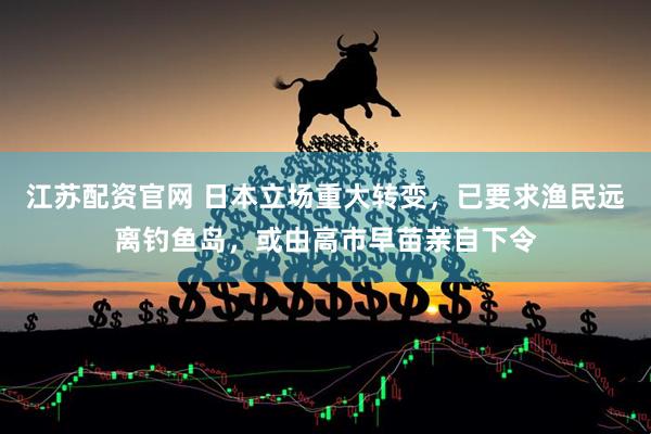 江苏配资官网 日本立场重大转变，已要求渔民远离钓鱼岛，或由高市早苗亲自下令