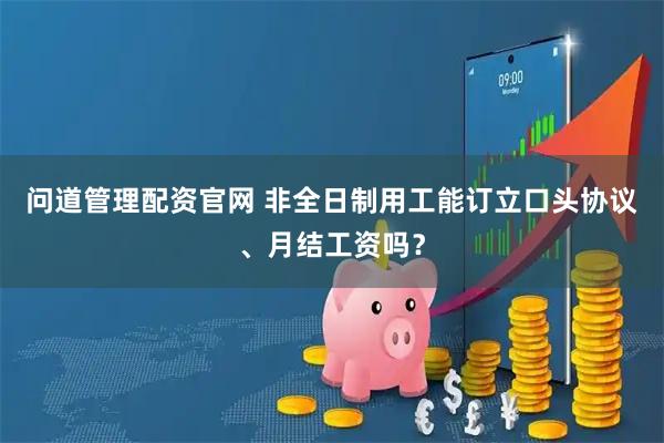 问道管理配资官网 非全日制用工能订立口头协议、月结工资吗？