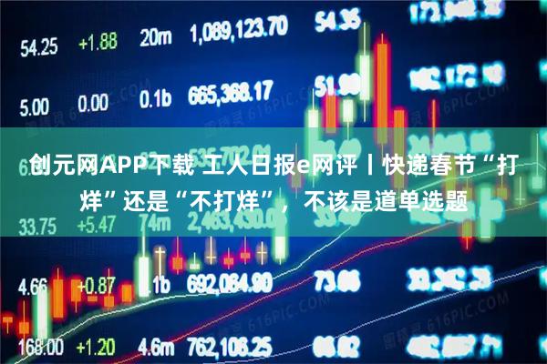 创元网APP下载 工人日报e网评丨快递春节“打烊”还是“不打烊”，不该是道单选题