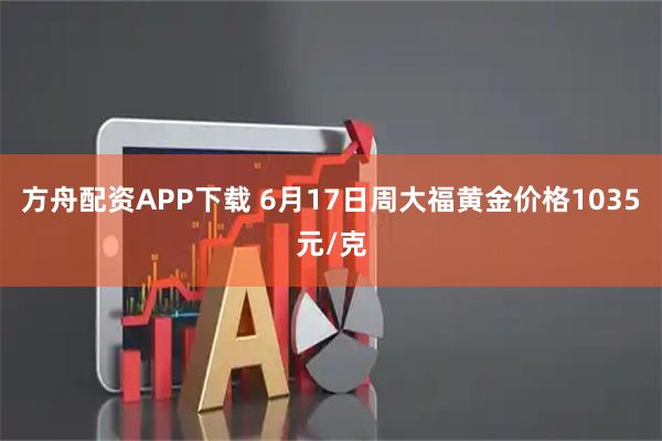 方舟配资APP下载 6月17日周大福黄金价格1035元/克