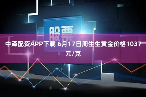 中泽配资APP下载 6月17日周生生黄金价格1037元/克