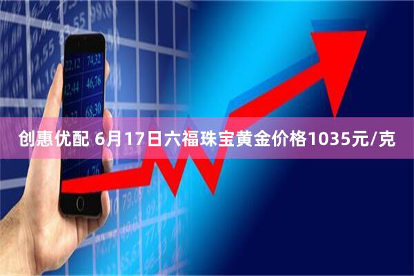 创惠优配 6月17日六福珠宝黄金价格1035元/克