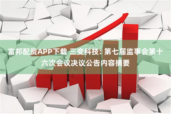 富邦配资APP下载 三变科技: 第七届监事会第十六次会议决议公告内容摘要