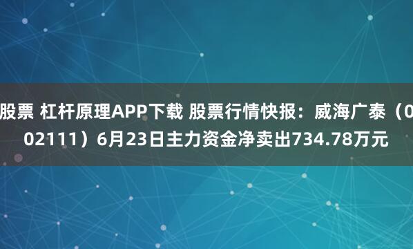 股票 杠杆原理APP下载 股票行情快报：威海广泰（002111）6月23日主力资金净卖出734.78万元