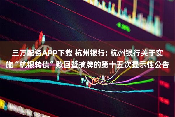 三万配资APP下载 杭州银行: 杭州银行关于实施“杭银转债”赎回暨摘牌的第十五次提示性公告