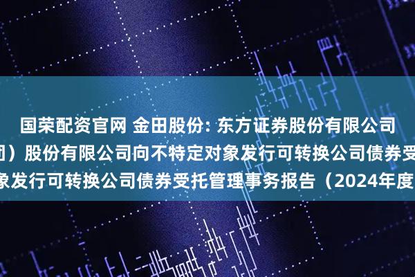 国荣配资官网 金田股份: 东方证券股份有限公司关于宁波金田铜业（集团）股份有限公司向不特定对象发行可转换公司债券受托管理事务报告（2024年度）