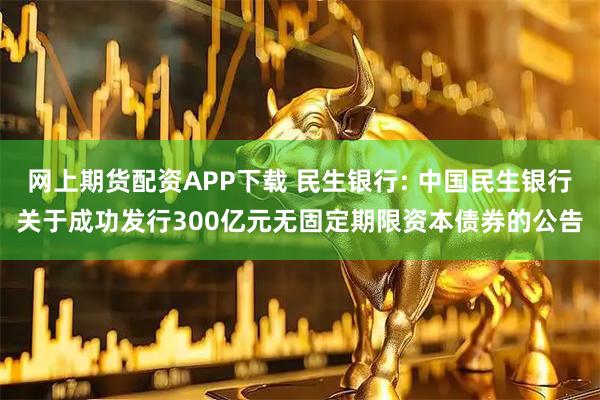 网上期货配资APP下载 民生银行: 中国民生银行关于成功发行300亿元无固定期限资本债券的公告