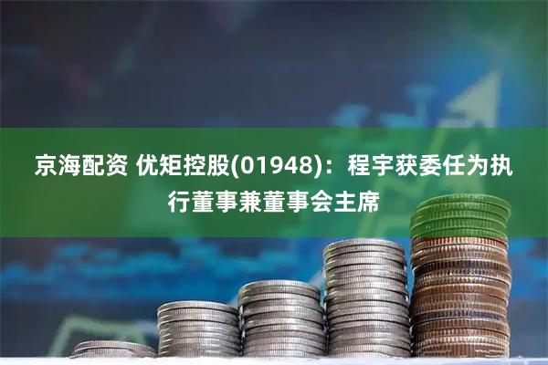 京海配资 优矩控股(01948)：程宇获委任为执行董事兼董事会主席
