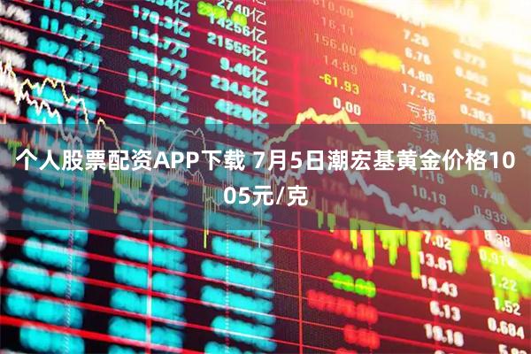 个人股票配资APP下载 7月5日潮宏基黄金价格1005元/克