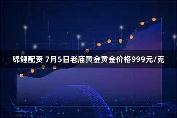 锦鲤配资 7月5日老庙黄金黄金价格999元/克