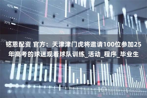 铭恩配资 官方：天津津门虎将邀请100位参加25年高考的球迷观看球队训练_活动_程序_毕业生