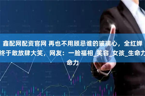 鑫配网配资官网 再也不用顾忌谁的玻璃心，全红婵终于敢放肆大笑，网友：一脸福相_笑容_女孩_生命力