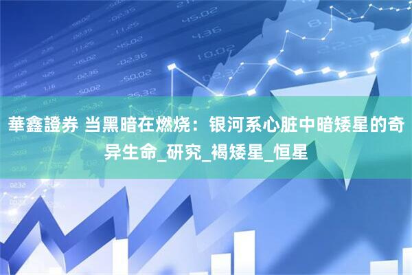 華鑫證券 当黑暗在燃烧：银河系心脏中暗矮星的奇异生命_研究_褐矮星_恒星